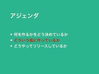 アジェンダ 
何を作るかをどう決めているか 
どういう風に作っているか 
どうやってリリースしているか 
 