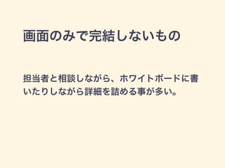 画面のみで完結しないもの 
担当者と相談しながら、ホワイトボードに書 
いたりしながら詳細を詰める事が多い。 
 