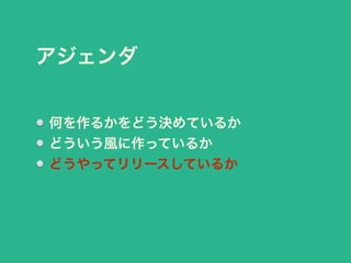アジェンダ 
何を作るかをどう決めているか 
どういう風に作っているか 
どうやってリリースしているか 
 