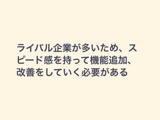 ライバル企業が多いため、ス 
ピード感を持って機能追加、 
改善をしていく必要がある 
 