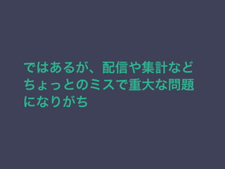 ではあるが、配信や集計など 
ちょっとのミスで重大な問題 
になりがち 
 