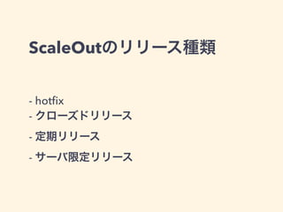 ScaleOutのリリース種類 
- hotfix 
- クローズドリリース 
- 定期リリース 
- サーバ限定リリース 
 