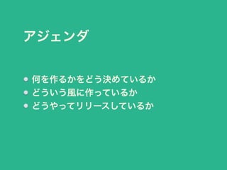 アジェンダ 
何を作るかをどう決めているか 
どういう風に作っているか 
どうやってリリースしているか 
 