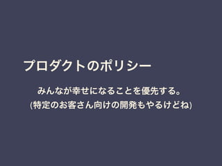 プロダクトのポリシー 
みんなが幸せになることを優先する。 
(特定のお客さん向けの開発もやるけどね) 
 