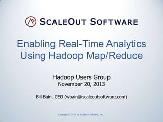 Enabling Real-Time Analytics
Using Hadoop Map/Reduce
Hadoop Users Group
November 20, 2013

Bill Bain, CEO (wbain@scaleoutsoftware.com)

Copyright © 2013 by ScaleOut Software, Inc.

 