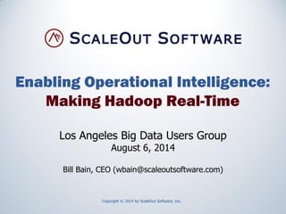 Enabling Operational Intelligence:
Making Hadoop Real-Time
Copyright © 2014 by ScaleOut Software, Inc.
Los Angeles Big Data Users Group
August 6, 2014
Bill Bain, CEO (wbain@scaleoutsoftware.com)
 