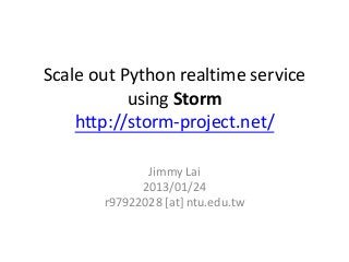 Scale out Python realtime service
           using Storm
    http://storm-project.net/

              Jimmy Lai
             2013/01/24
       r97922028 [at] ntu.edu.tw
 