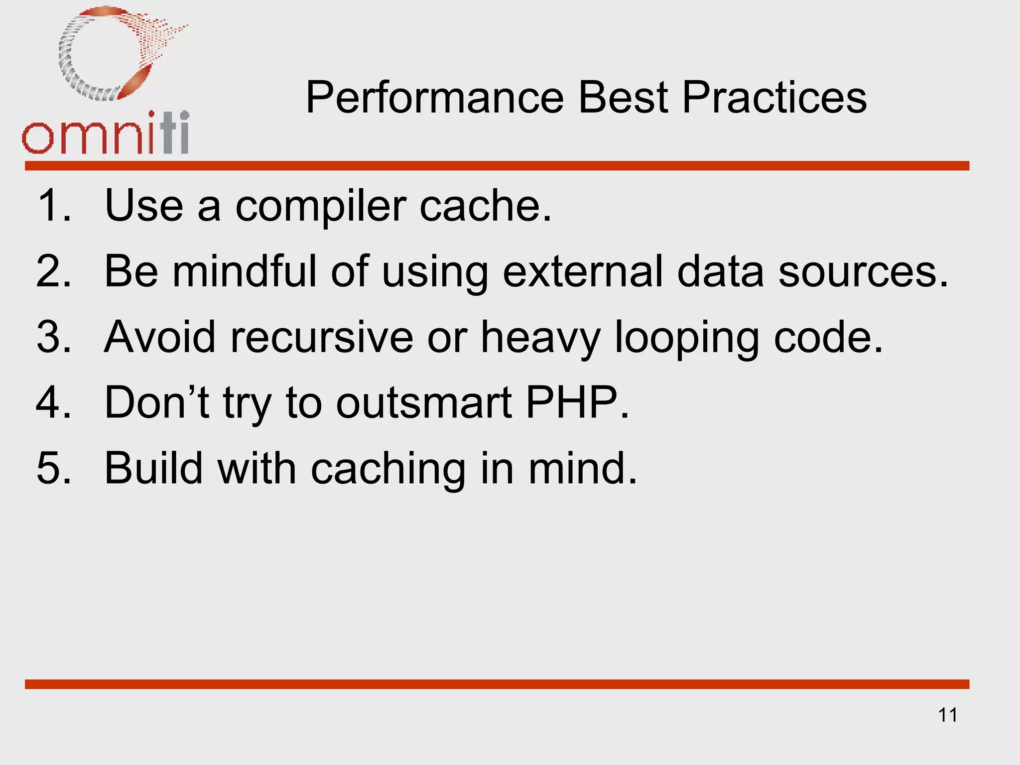 Performance Best Practices Use a compiler cache. Be mindful of using external data sources. Avoid recursive or heavy looping code. Don’t try to outsmart PHP. Build with caching in mind. 