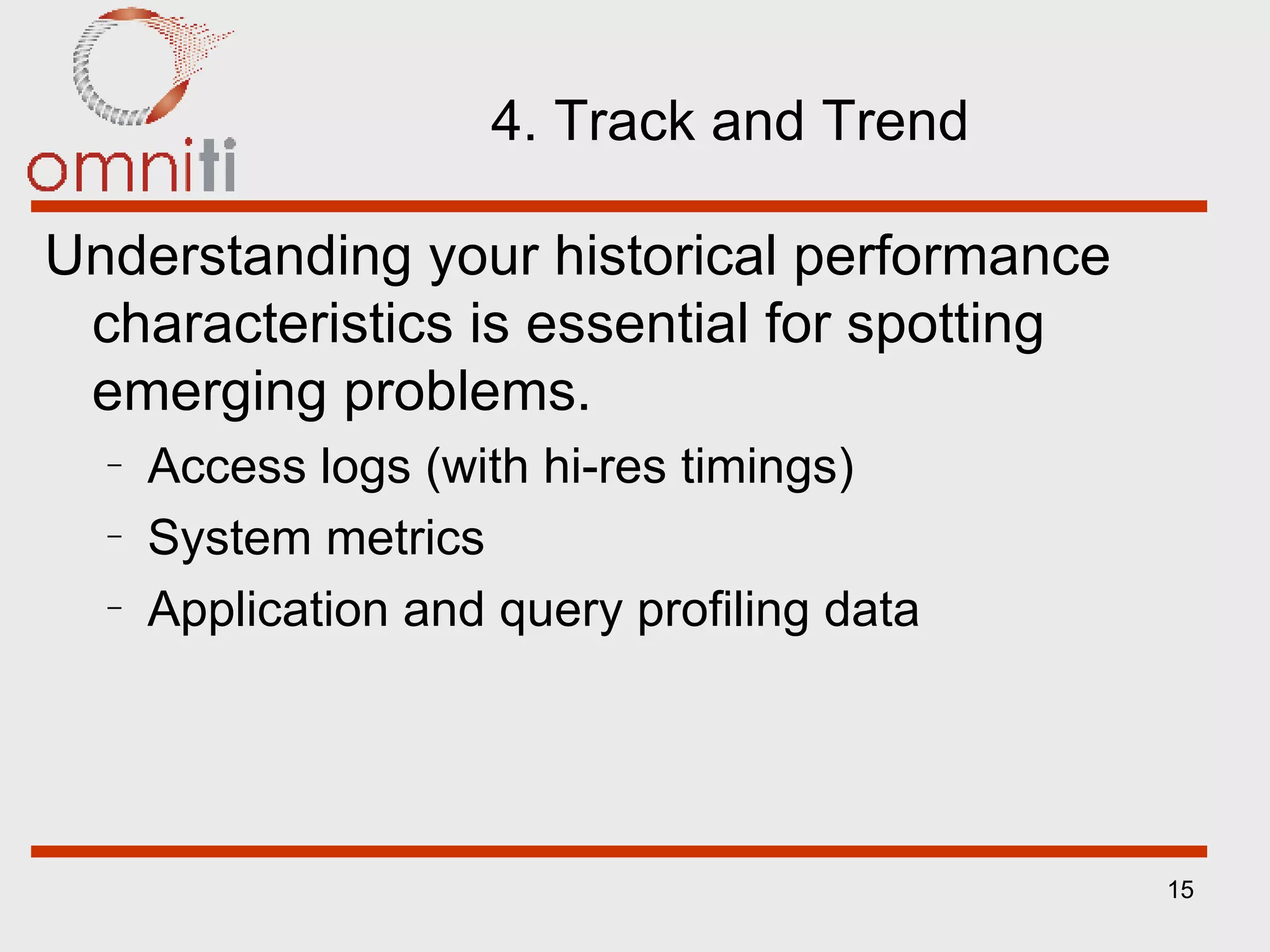 4. Track and Trend Understanding your historical performance characteristics is essential for spotting emerging problems. Access logs (with hi-res timings) System metrics Application and query profiling data 