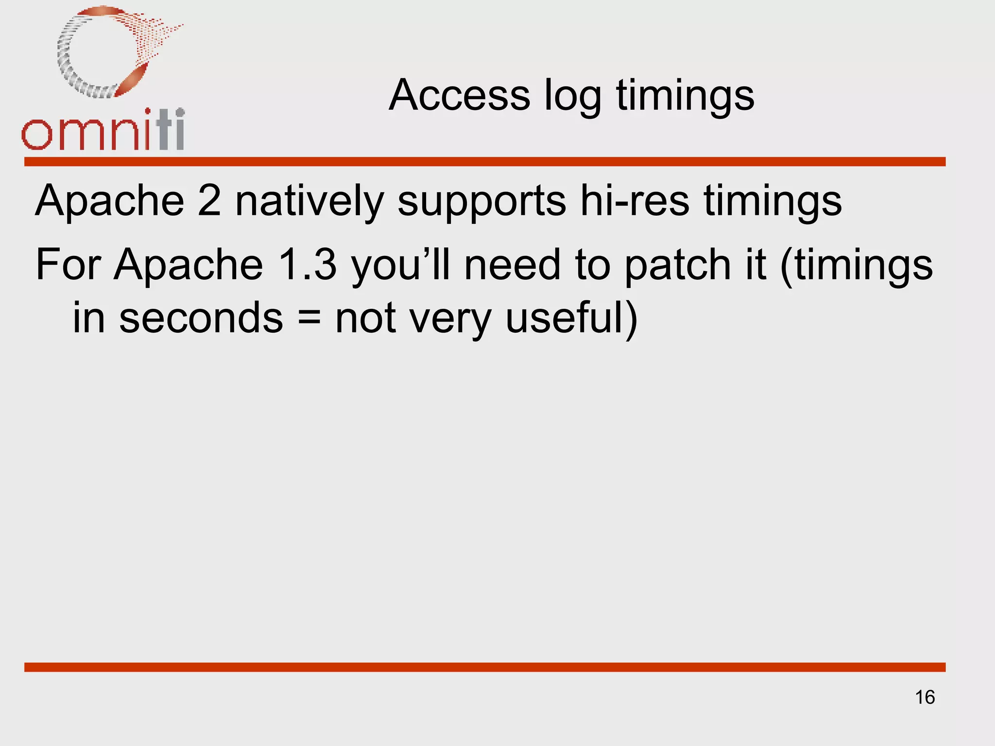 Access log timings Apache 2 natively supports hi-res timings For Apache 1.3 you’ll need to patch it (timings in seconds = not very useful) 