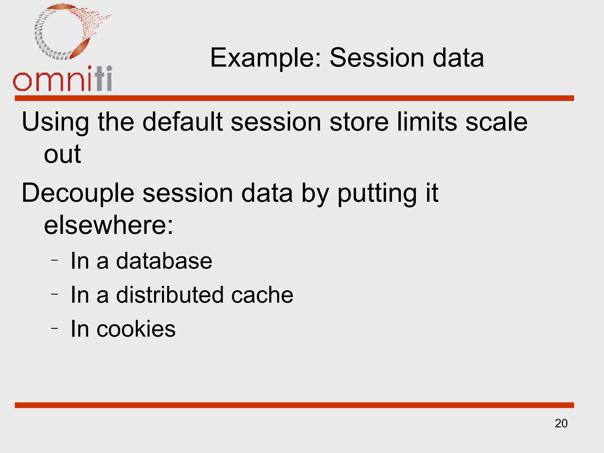 Example: Session data Using the default session store limits scale out Decouple session data by putting it elsewhere:  In a database In a distributed cache In cookies 