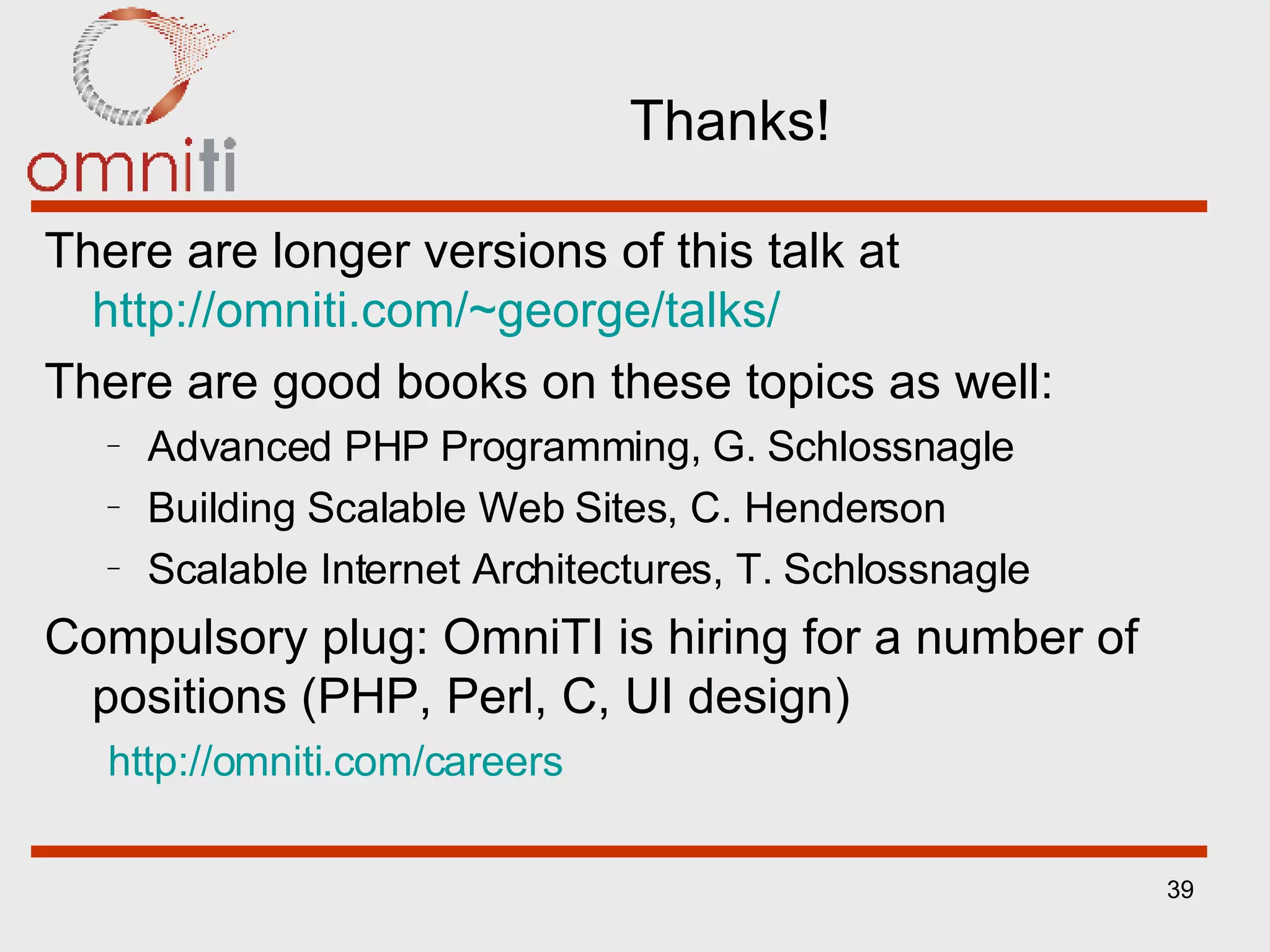 Thanks! There are longer versions of this talk at  http://omniti.com/~george/talks/ There are good books on these topics as well: Advanced PHP Programming, G. Schlossnagle Building Scalable Web Sites, C. Henderson Scalable Internet Architectures, T. Schlossnagle Compulsory plug: OmniTI is hiring for a number of positions (PHP, Perl, C, UI design) http://omniti.com/careers 
