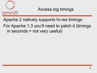 Access log timings Apache 2 natively supports hi-res timings For Apache 1.3 you’ll need to patch it (timings in seconds = not very useful) 