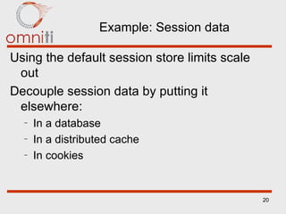 Example: Session data Using the default session store limits scale out Decouple session data by putting it elsewhere:  In a database In a distributed cache In cookies 