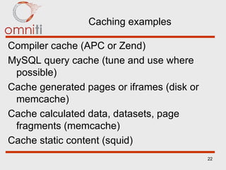 Caching examples Compiler cache (APC or Zend) MySQL query cache (tune and use where possible) Cache generated pages or iframes (disk or memcache) Cache calculated data, datasets, page fragments (memcache) Cache static content (squid) 