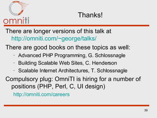 Thanks! There are longer versions of this talk at  http://omniti.com/~george/talks/ There are good books on these topics as well: Advanced PHP Programming, G. Schlossnagle Building Scalable Web Sites, C. Henderson Scalable Internet Architectures, T. Schlossnagle Compulsory plug: OmniTI is hiring for a number of positions (PHP, Perl, C, UI design) http://omniti.com/careers 