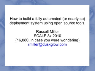 How to build a fully automated (or nearly so) deployment system using open source tools. Russell Miller SCALE 8x 2010 (16,080, in case you were wondering) [email_address] 