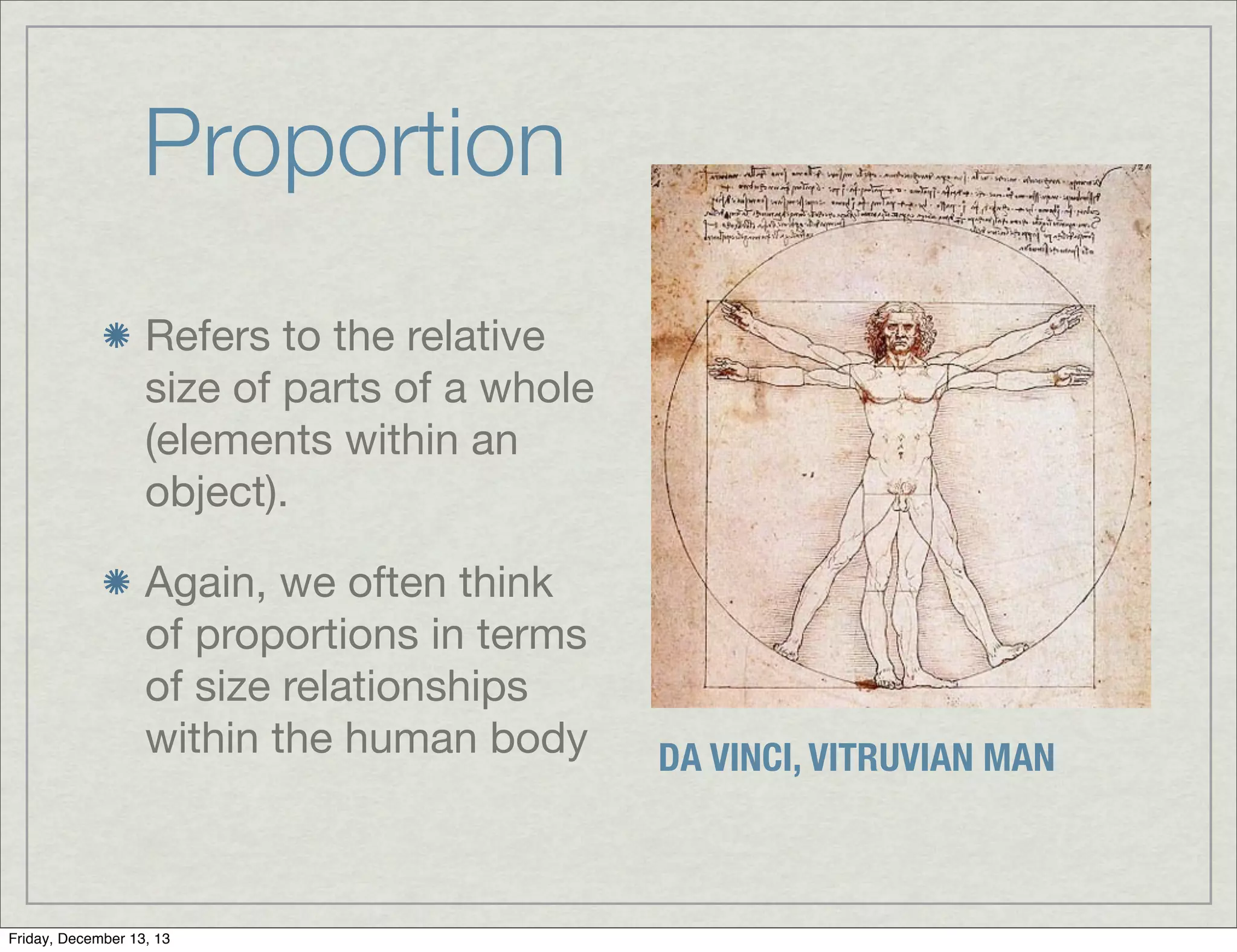 Proportion
Refers to the relative
size of parts of a whole
(elements within an
object).
Again, we often think
of proportions in terms
of size relationships
within the human body
Friday, December 13, 13
DA VINCI, VITRUVIAN MAN
