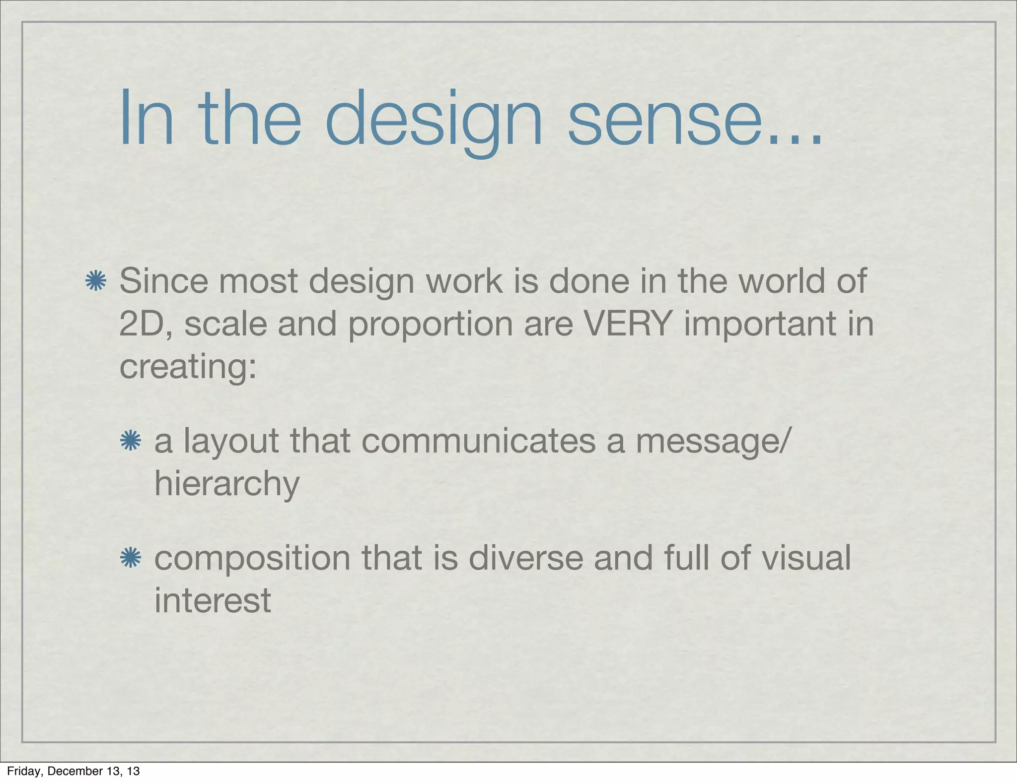 In the design sense...
Since most design work is done in the world of
2D, scale and proportion are VERY important in
creating:
a layout that communicates a message/
hierarchy
composition that is diverse and full of visual
interest
Friday, December 13, 13