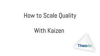 How to Scale Quality
With Kaizen
 