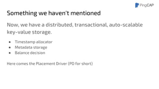 Something we haven't mentioned
Now, we have a distributed, transactional, auto-scalable
key-value storage.
● Timestamp allocator
● Metadata storage
● Balance decision
Here comes the Placement Driver (PD for short)
 