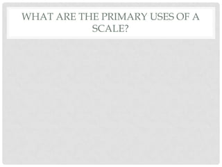 WHAT ARE THE PRIMARY USES OF A
           SCALE?
 