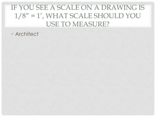 IF YOU SEE A SCALE ON A DRAWING IS
 1/8” = 1’, WHAT SCALE SHOULD YOU
            USE TO MEASURE?
• Architect
 
