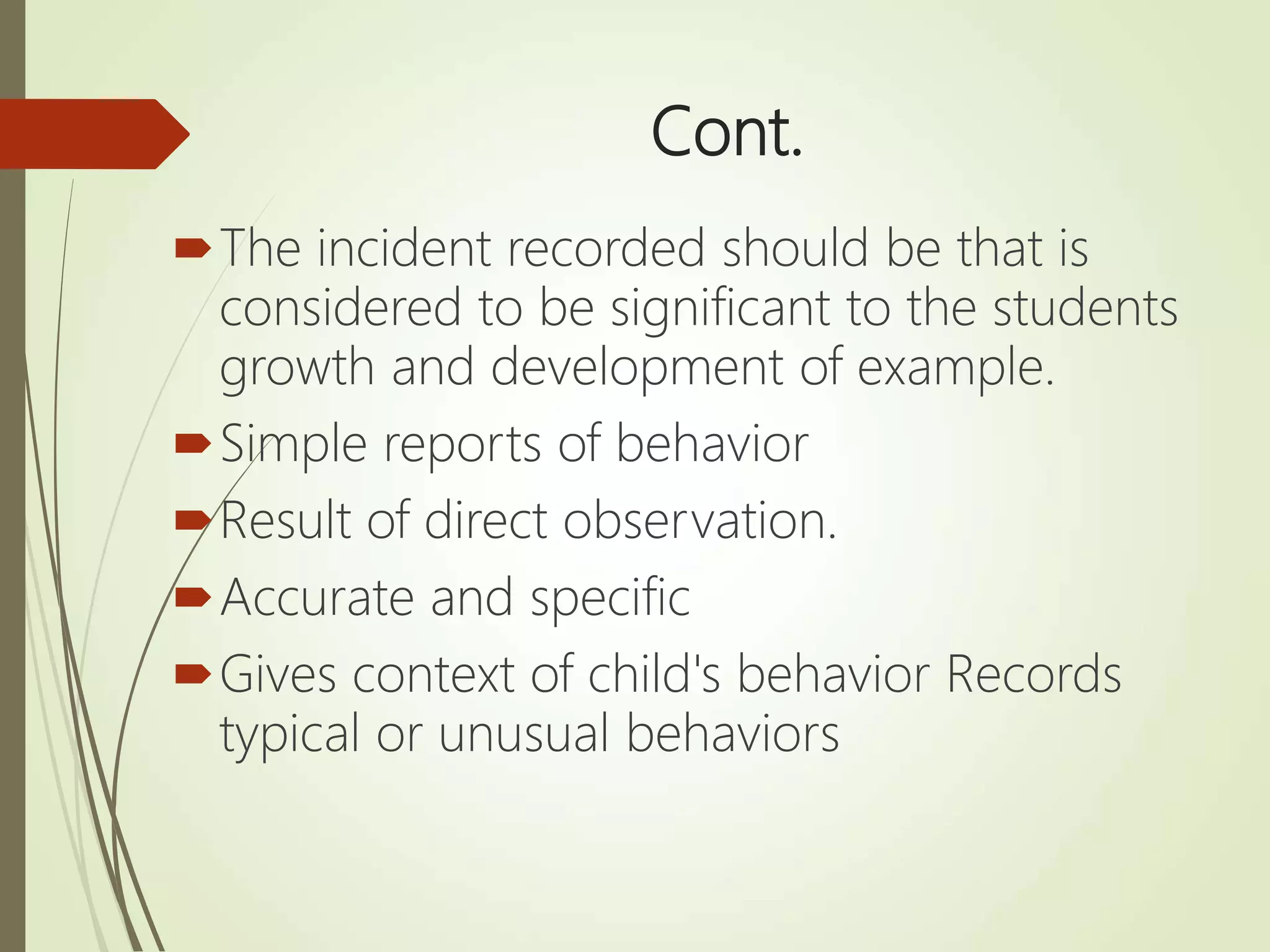 Cont.
The incident recorded should be that is
considered to be significant to the students
growth and development of example.
Simple reports of behavior
Result of direct observation.
Accurate and specific
Gives context of child's behavior Records
typical or unusual behaviors
 