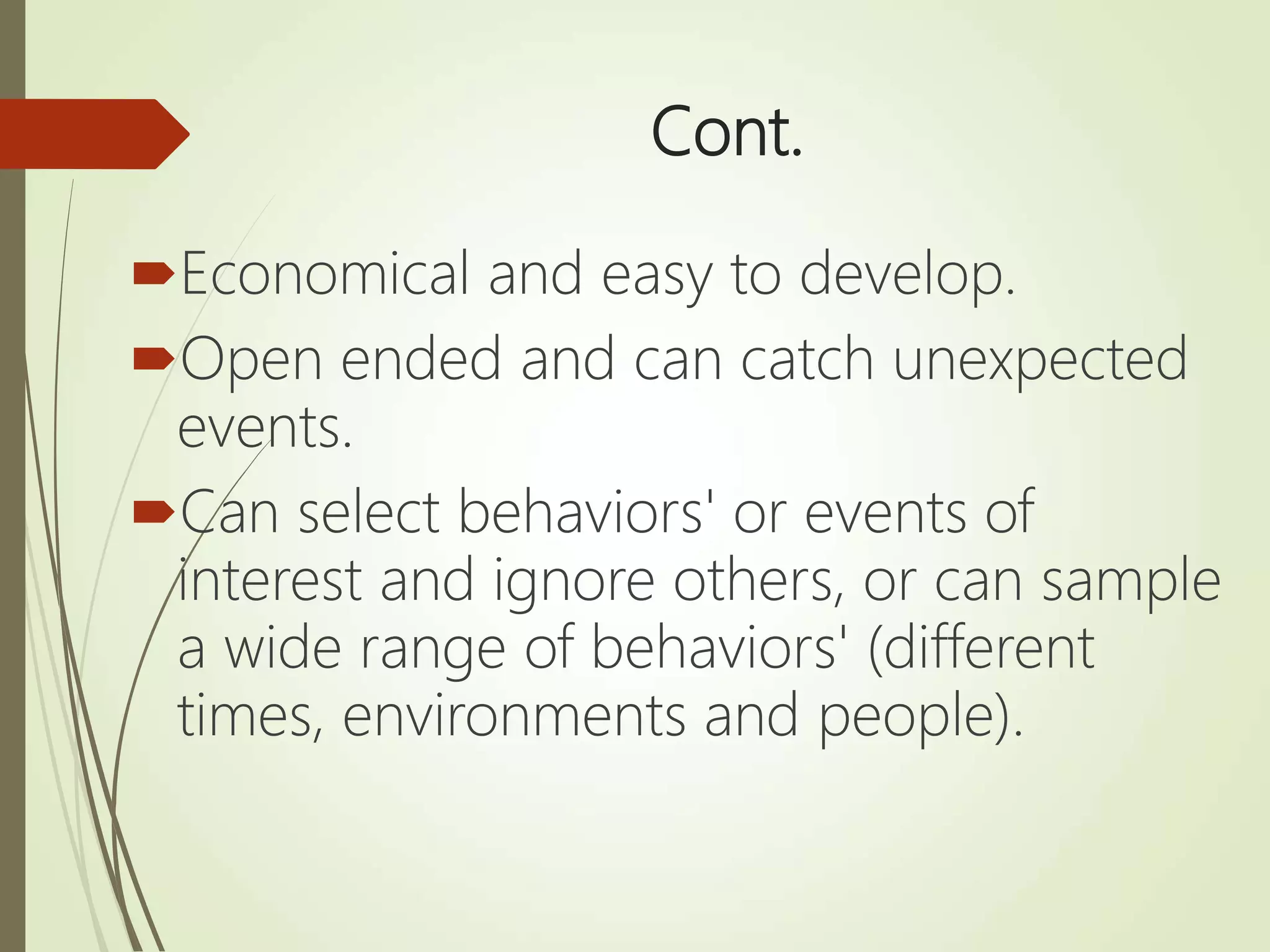 Cont.
Economical and easy to develop.
Open ended and can catch unexpected
events.
Can select behaviors' or events of
interest and ignore others, or can sample
a wide range of behaviors' (different
times, environments and people).
 