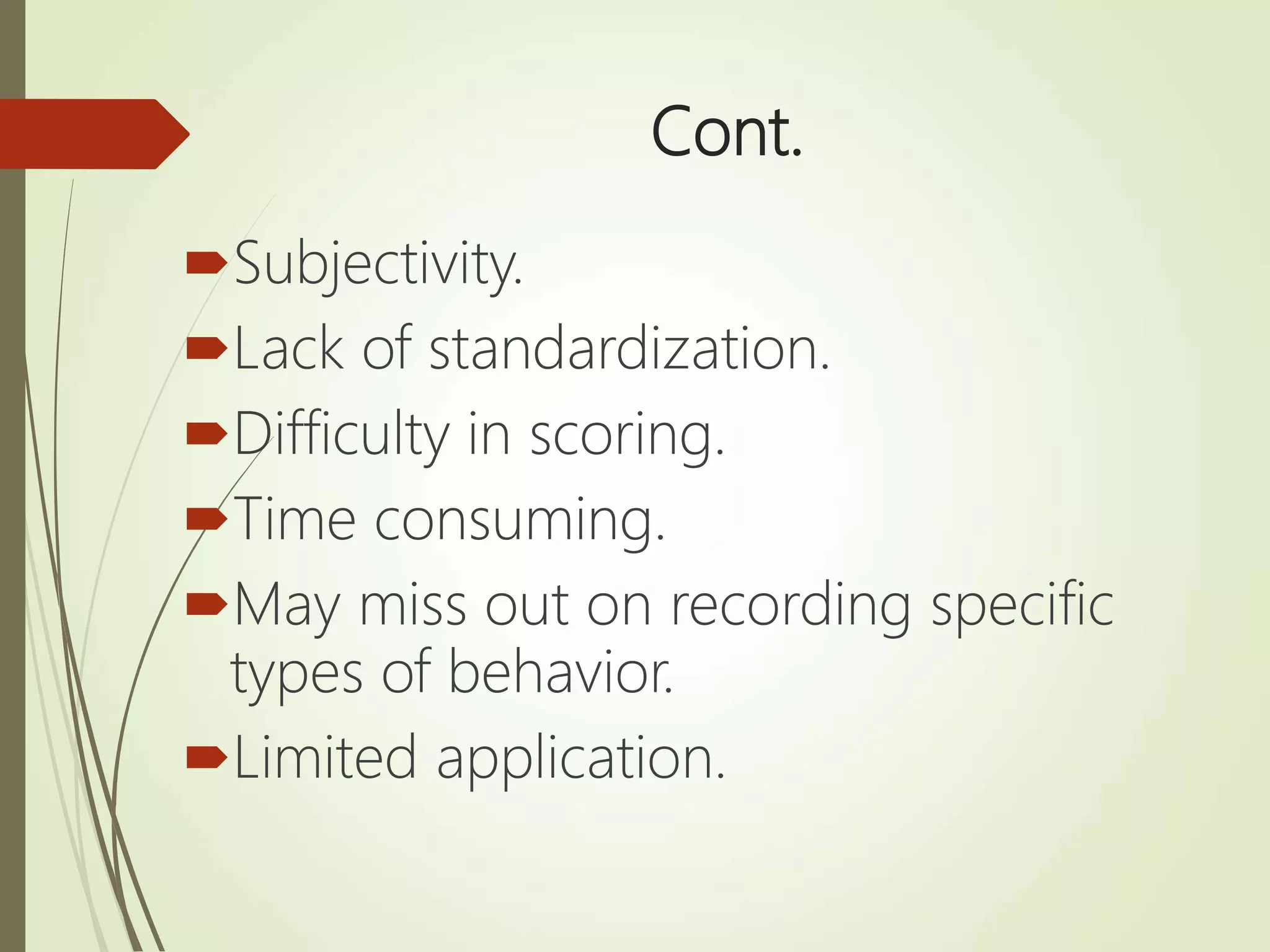 Cont.
Subjectivity.
Lack of standardization.
Difficulty in scoring.
Time consuming.
May miss out on recording specific
types of behavior.
Limited application.
 