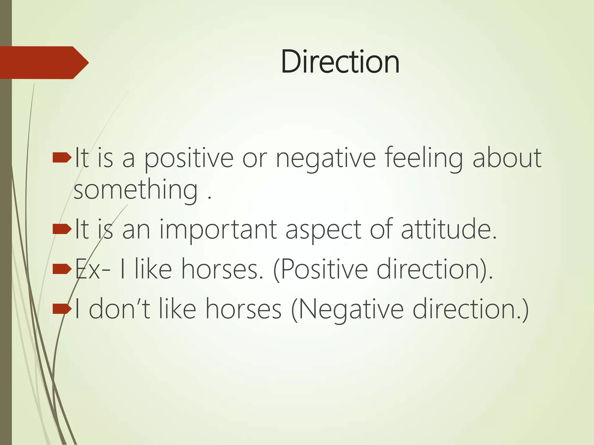 Direction
It is a positive or negative feeling about
something .
It is an important aspect of attitude.
Ex- I like horses. (Positive direction).
I don’t like horses (Negative direction.)
 