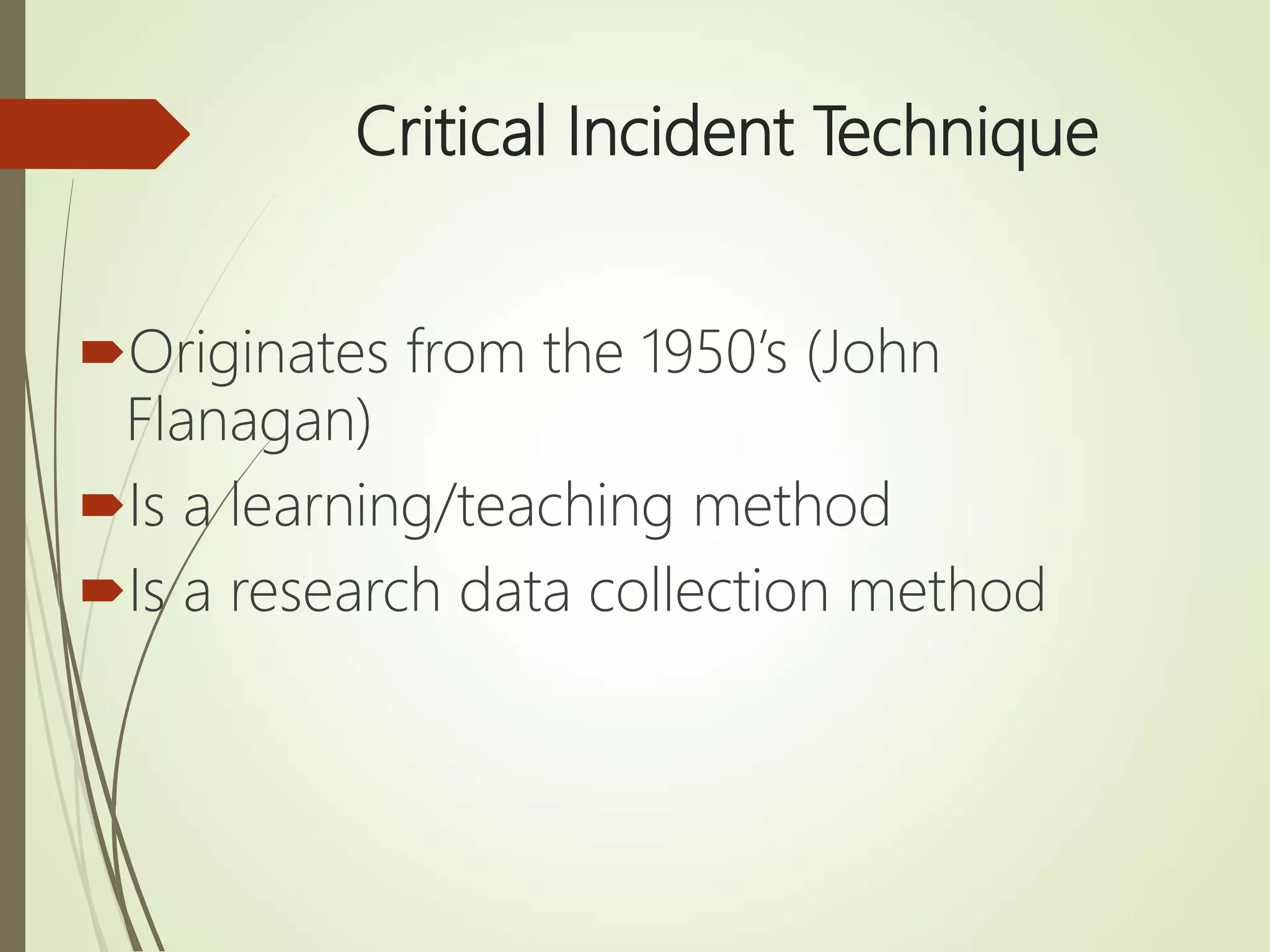 Critical Incident Technique
Originates from the 1950’s (John
Flanagan)
Is a learning/teaching method
Is a research data collection method
 