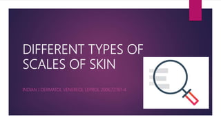 DIFFERENT TYPES OF
SCALES OF SKIN
INDIAN J DERMATOL VENEREOL LEPROL 2006;72:161-4
 