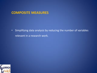 COMPOSITE MEASURES
• Simplifying data analysis by reducing the number of variables
relevant in a research work.
 