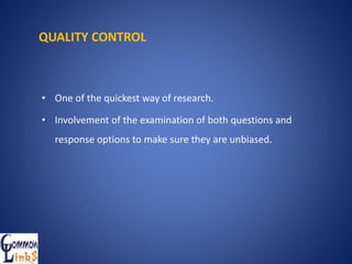 QUALITY CONTROL
• One of the quickest way of research.
• Involvement of the examination of both questions and
response options to make sure they are unbiased.
 