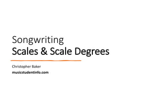Songwriting
Scales & Scale Degrees
Christopher Baker
musicstudentinfo.com
 