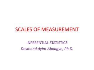 SCALES OF MEASUREMENT
INFERENTIAL STATISTICS
Desmond Ayim-Aboagye, Ph.D.
 