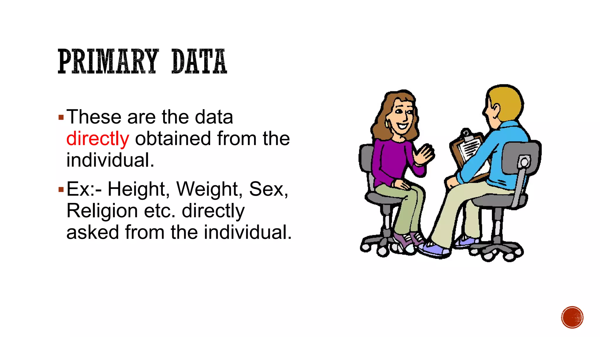 These are the data
directly obtained from the
individual.
Ex:- Height, Weight, Sex,
Religion etc. directly
asked from the individual.
 