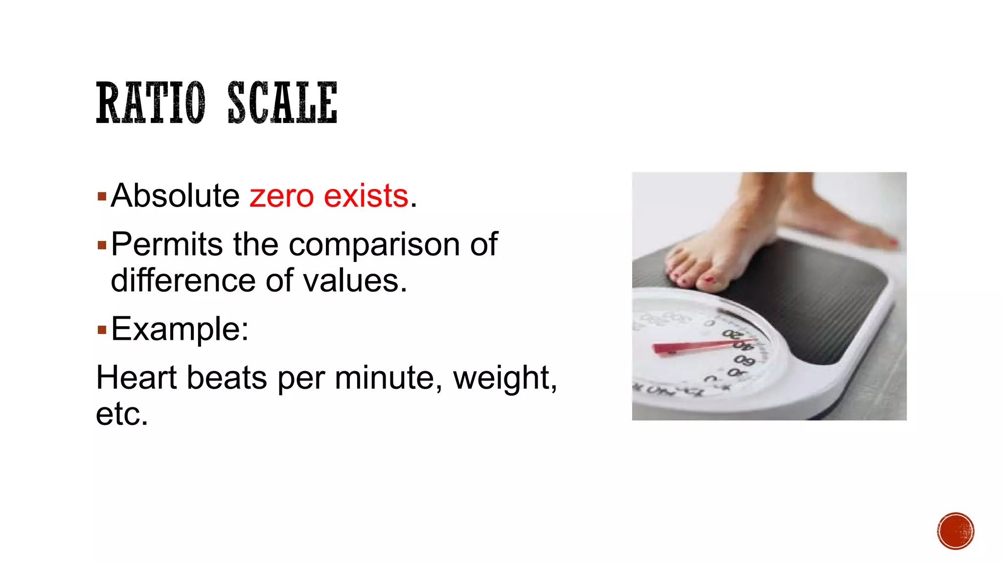 Absolute zero exists.
Permits the comparison of
difference of values.
Example:
Heart beats per minute, weight,
etc.
 