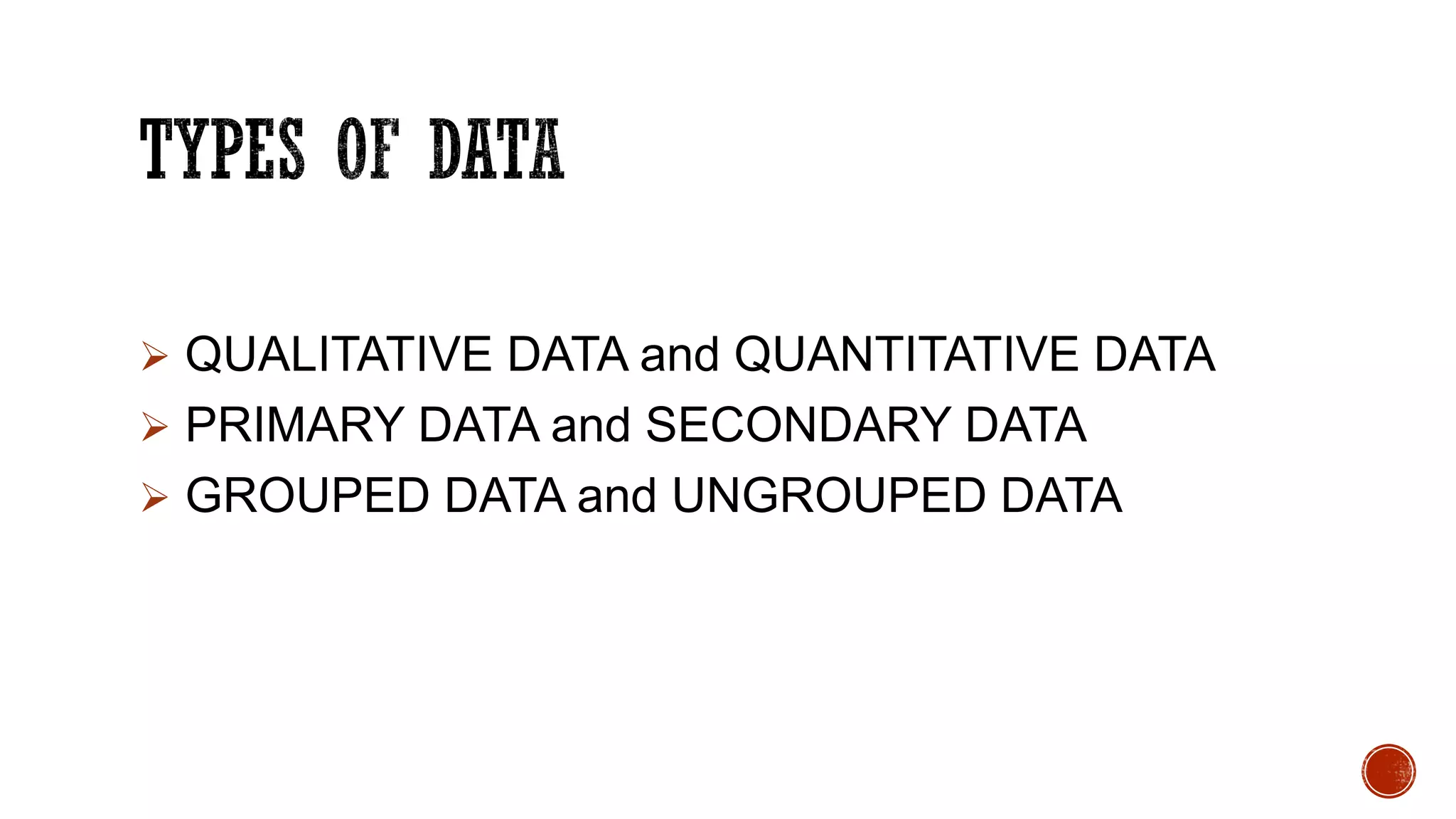  QUALITATIVE DATA and QUANTITATIVE DATA
 PRIMARY DATA and SECONDARY DATA
 GROUPED DATA and UNGROUPED DATA
 
