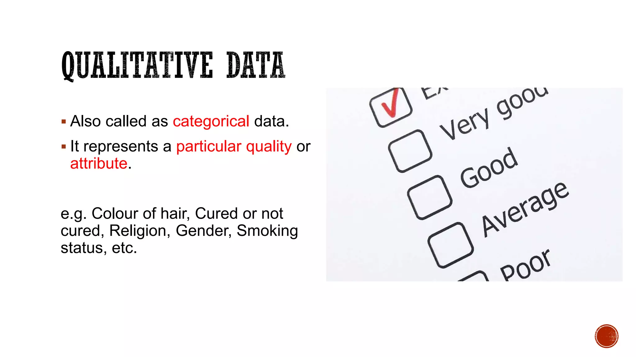 Also called as categorical data.
 It represents a particular quality or
attribute.
e.g. Colour of hair, Cured or not
cured, Religion, Gender, Smoking
status, etc.
 