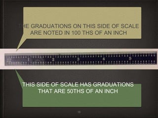 10
THE GRADUATIONS ON THIS SIDE OF SCALE
ARE NOTED IN 100 THS OF AN INCH
THIS SIDE OF SCALE HAS GRADUATIONS
THAT ARE 50THS OF AN INCH
 