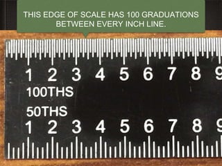 11
THIS EDGE OF SCALE HAS 100 GRADUATIONS
BETWEEN EVERY INCH LINE.
 
