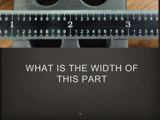 WHAT IS THE WIDTH OF
THIS PART
18
 