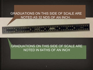 7
GRADUATIONS ON THIS SIDE OF SCALE ARE
NOTED AS 32 NDS OF AN INCH..
GRADUATIONS ON THIS SIDE OF SCALE ARE
NOTED IN 64THS OF AN INCH
 
