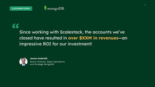 11
11
“Since working with Scalestack, the accounts we’ve
closed have resulted in over $XXM in revenues—an
impressive ROI for our investment!
James Underhill
Senior Director, Sales Operations
and Strategy MongoDB
CUSTOMER STORY
 