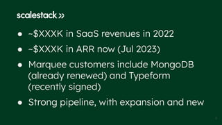 3
● ~$XXXK in SaaS revenues in 2022
● ~$XXXK in ARR now (Jul 2023)
● Marquee customers include MongoDB
(already renewed) and Typeform
(recently signed)
● Strong pipeline, with expansion and new
 