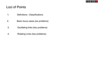 Loci of Points
1. Definitions - Classifications
2. Basic locus cases (six problems)
3. Oscillating links (two problems)
4. Rotating Links (two problems)
 