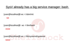 SysV already has a big service manager: bash
[user@localhost]$ wc -l /sbin/init
64
[user@localhost]$ wc -l /bin/bash
4154
[user@localhost]$ wc -l /lib/systemd/systemd
5944
 