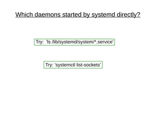 Which daemons started by systemd directly?
Try: 'ls /lib/systemd/system/*.service'
Try: 'systemctl list-sockets'
 